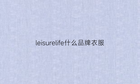 leisurelife什么品牌衣服(leisurelife是什么牌子)