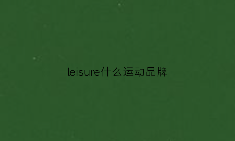 leisure什么运动品牌(leisure到底是什么牌子)