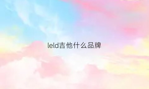 leld吉他什么品牌(leho吉他怎么样)