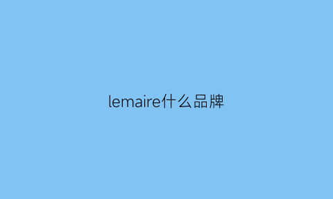 lemaire什么品牌(lemaire是奢侈品吗)