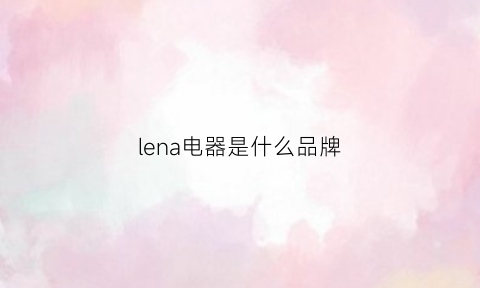 lena电器是什么品牌(lenahc是什么品牌)