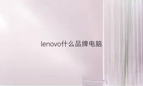 lenovo什么品牌电脑(联想电脑什么牌子好)