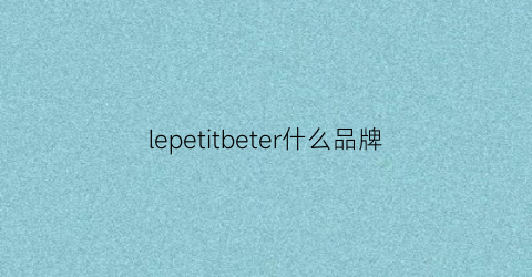 lepetitbeter什么品牌(leperfel是什么品牌)