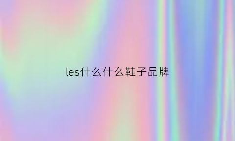 les什么什么鞋子品牌(les什么什么鞋子品牌名字)