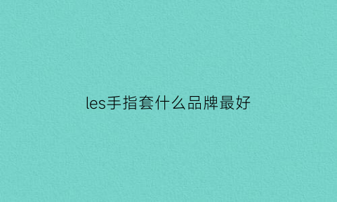 les手指套什么品牌最好(les手指套哪个牌子好)