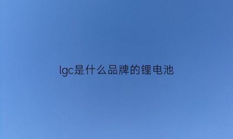 lgc是什么品牌的锂电池(lg锂电池怎么样)