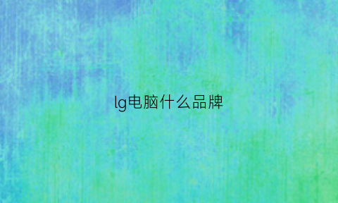 lg电脑什么品牌(lg的电脑值得购买吗)