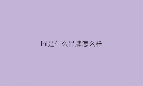 lhl是什么品牌怎么样(lhlml是什么品牌)