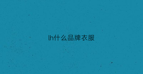 lh什么品牌衣服(lh是什么品牌衣服简写)
