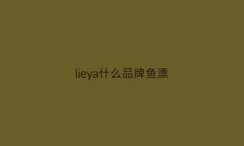 lieya什么品牌鱼漂(什么牌子的鲤鱼漂好用)