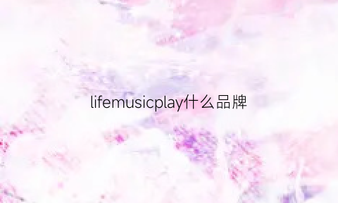 lifemusicplay什么品牌(musiclife音乐)