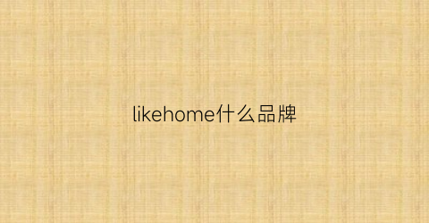 likehome什么品牌(like什么牌子衣服)