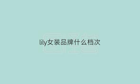 lily女装品牌什么档次(lily女装品牌)