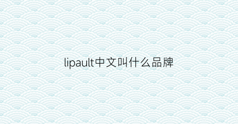 lipault中文叫什么品牌(lipault鞋子品牌什么档次)