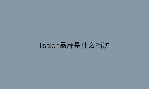 lisalen品牌是什么档次(lisalisa品牌价位多少)