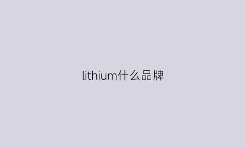 lithium什么品牌(litmus牌子咋样)