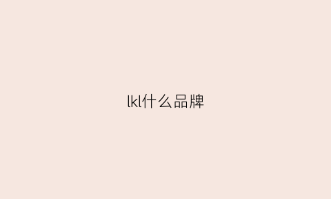 lkl什么品牌(lk是哪个牌子的简称)