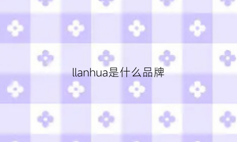 llanhua是什么品牌(huaquan是什么牌子)