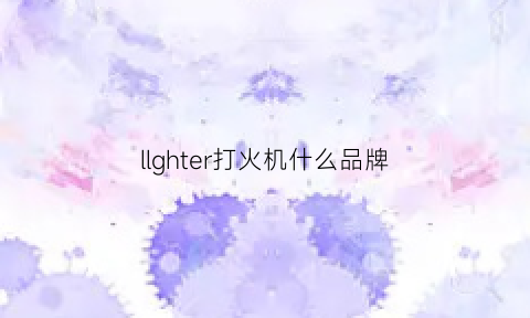 llghter打火机什么品牌(打火机是什么牌子)