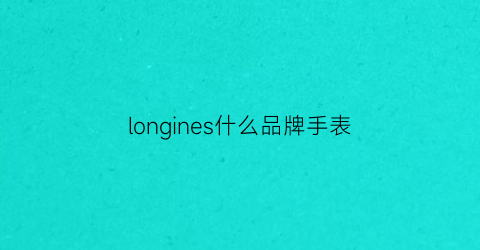 longines什么品牌手表(longines什么牌子的手表)