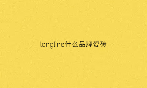 longline什么品牌瓷砖(龙牌瓷砖质量怎么样)