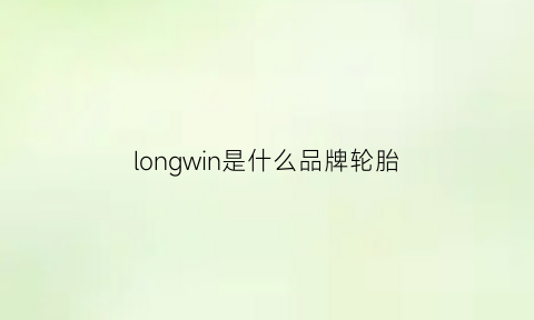 longwin是什么品牌轮胎(longmarch是什么轮胎)