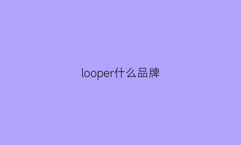 looper什么品牌(loopersmeb)