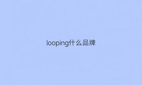 looping什么品牌(loogy什么牌子)