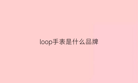 loop手表是什么品牌(lob0r什么牌子手表)