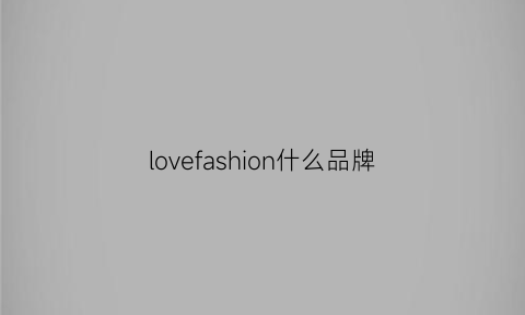 lovefashion什么品牌(lovefresh品牌)