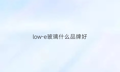 low-e玻璃什么品牌好(low-e玻璃优缺点居家)