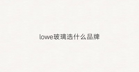 lowe玻璃选什么品牌(lowe玻璃跟普通玻璃区别)
