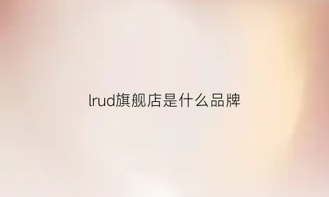 lrud旗舰店是什么品牌(lurad是什么牌子)