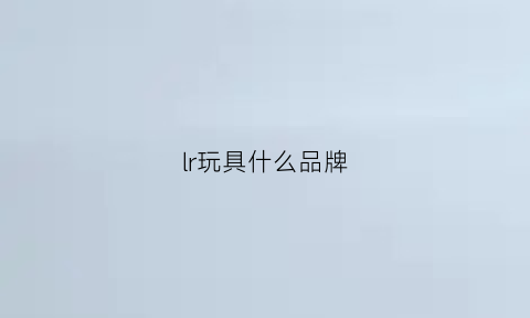 lr玩具什么品牌(顶级玩具品牌)