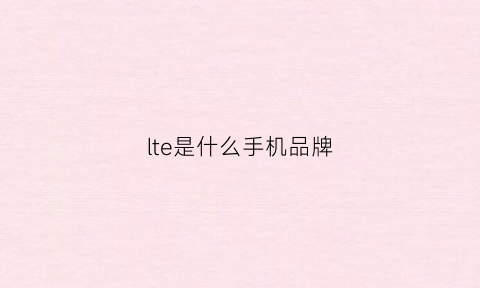 lte是什么手机品牌