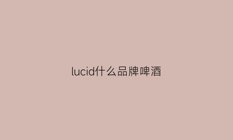 lucid什么品牌啤酒(lucid是什么酒)