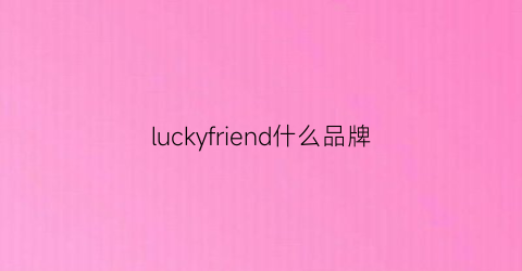 luckyfriend什么品牌(luckyfive是品牌吗)