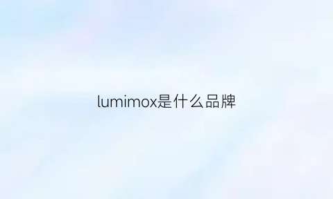 lumimox是什么品牌(lumi是哪个国家的品牌)