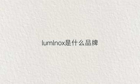 lumlnox是什么品牌(lumlnor是什么牌子)