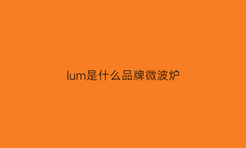 lum是什么品牌微波炉(微波炉品牌排名前十名)