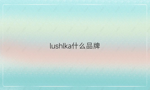 lushlka什么品牌(lul是什么牌子)