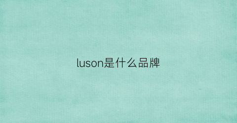 luson是什么品牌(有谁去了解过luson品牌专业吗)
