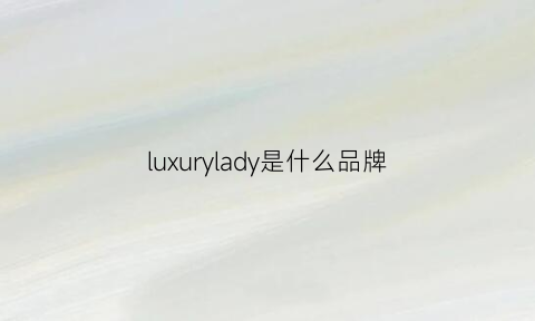 luxurylady是什么品牌(luxurybrand是什么品牌)