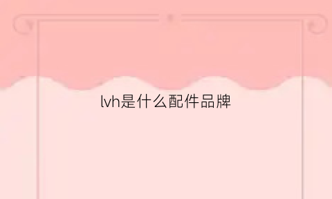 lvh是什么配件品牌(lvmh是什么)