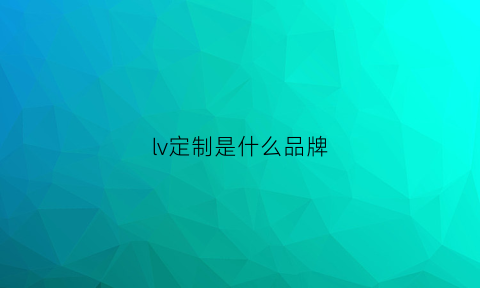 lv定制是什么品牌(lv定制是什么品牌的衣服)