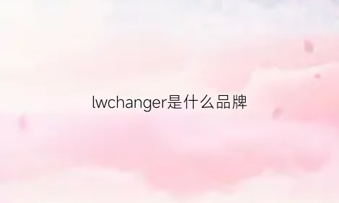 lwchanger是什么品牌(lwqysj是什么牌子)