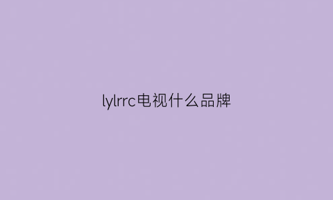 lylrrc电视什么品牌(irico电视是什么电视)