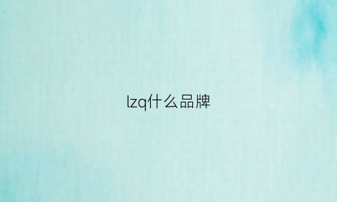 lzq什么品牌(lzq是什么品牌)