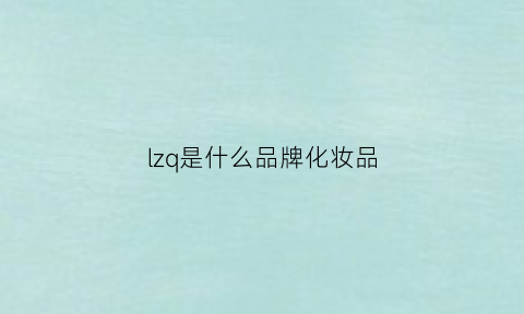 lzq是什么品牌化妆品(lzl是什么品牌)