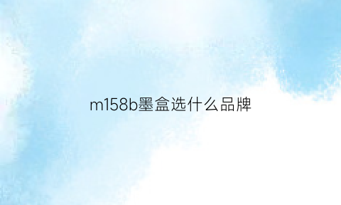m158b墨盒选什么品牌(m158b打印机换墨盒怎么换)